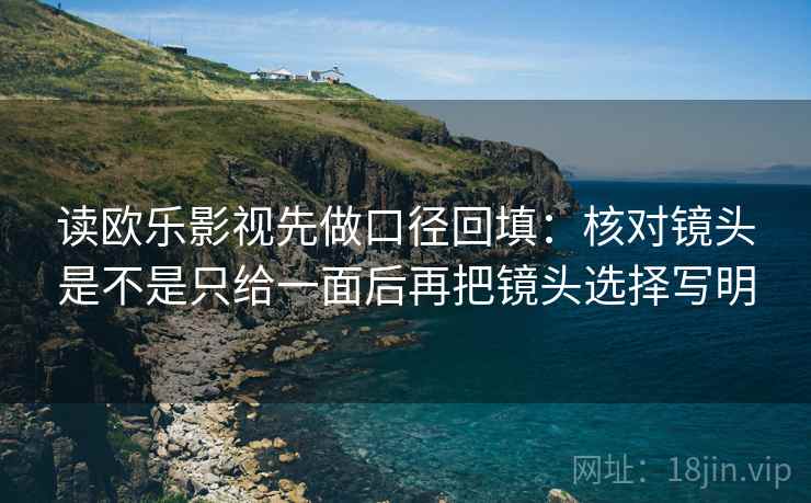 读欧乐影视先做口径回填:核对镜头是不是只给一面后再把镜头选择写明 读欧乐影视先做口径回填:核对镜头是不是只给一面后再把镜头选择写明