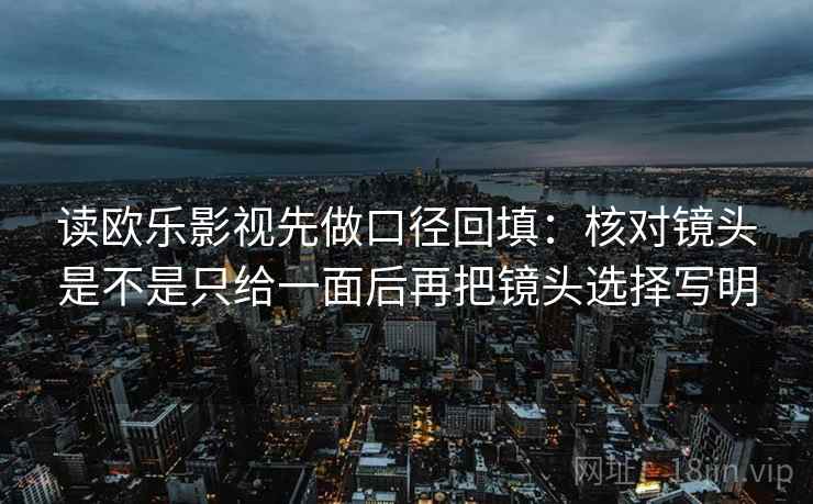 读欧乐影视先做口径回填:核对镜头是不是只给一面后再把镜头选择写明 读欧乐影视先做口径回填:核对镜头是不是只给一面后再把镜头选择写明