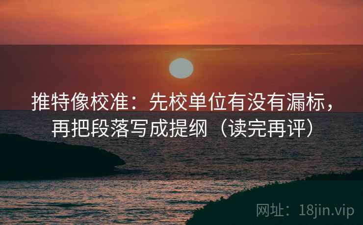 推特像校准：先校单位有没有漏标，再把段落写成提纲（读完再评）