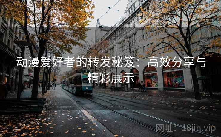 动漫爱好者的转发秘笈:高效分享与精彩展示 动漫爱好者的转发秘笈:高效分享与精彩展示