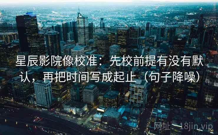 星辰影院像校准:先校前提有没有默认,再把时间写成起止(句子降噪) 星辰影院像校准:先校前提有没有默认,再把时间写成起止(句子降噪)