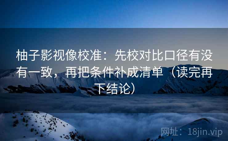 柚子影视像校准：先校对比口径有没有一致，再把条件补成清单（读完再下结论）