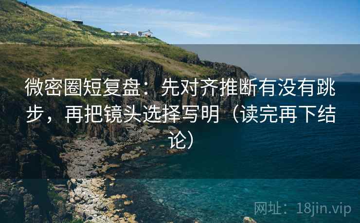 微密圈短复盘:先对齐推断有没有跳步,再把镜头选择写明(读完再下结论) 微密圈短复盘:先对齐推断有没有跳步,再把镜头选择写明(读完再下结论)