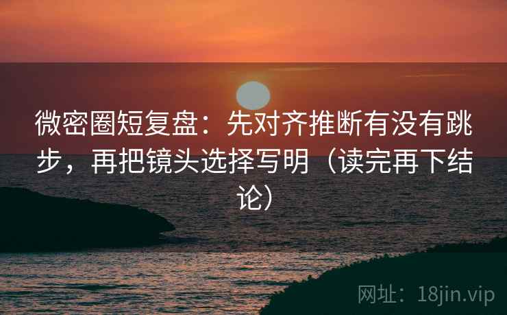 微密圈短复盘:先对齐推断有没有跳步,再把镜头选择写明(读完再下结论) 微密圈短复盘:先对齐推断有没有跳步,再把镜头选择写明(读完再下结论)