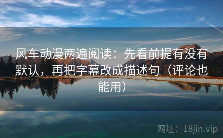 风车动漫两遍阅读：先看前提有没有默认，再把字幕改成描述句（评论也能用）