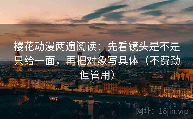 樱花动漫两遍阅读:先看镜头是不是只给一面,再把对象写具体(不费劲但管用) 樱花动漫两遍阅读:先看镜头是不是只给一面,再把对象写具体(不费劲但管用)