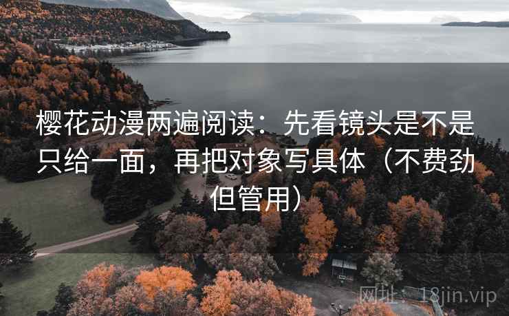 樱花动漫两遍阅读:先看镜头是不是只给一面,再把对象写具体(不费劲但管用) 樱花动漫两遍阅读:先看镜头是不是只给一面,再把对象写具体(不费劲但管用)