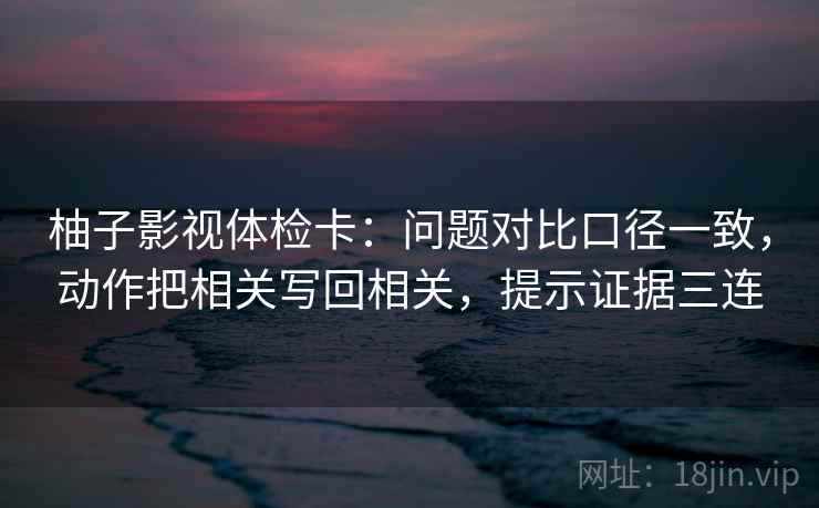 柚子影视体检卡:问题对比口径一致,动作把相关写回相关,提示证据三连 柚子影视体检卡:问题对比口径一致,动作把相关写回相关,提示证据三连