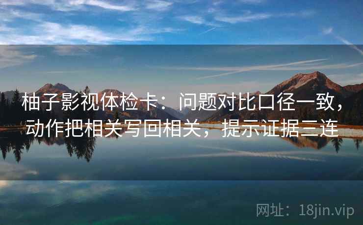 柚子影视体检卡:问题对比口径一致,动作把相关写回相关,提示证据三连 柚子影视体检卡:问题对比口径一致,动作把相关写回相关,提示证据三连