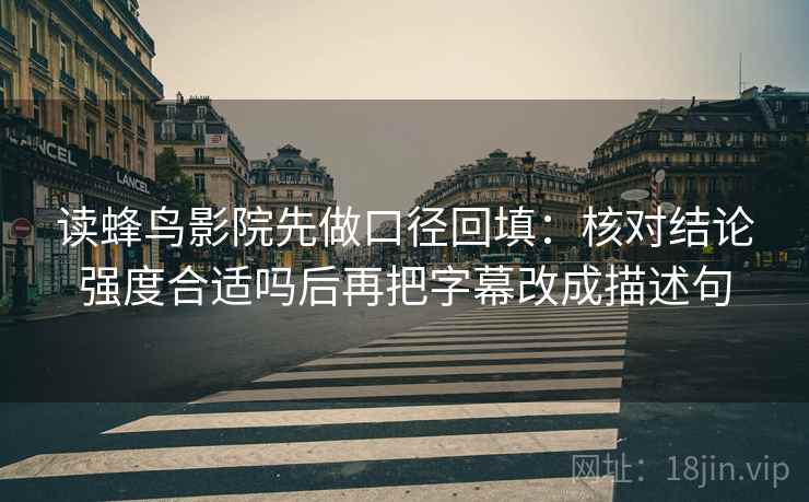 读蜂鸟影院先做口径回填:核对结论强度合适吗后再把字幕改成描述句 读蜂鸟影院先做口径回填:核对结论强度合适吗后再把字幕改成描述句