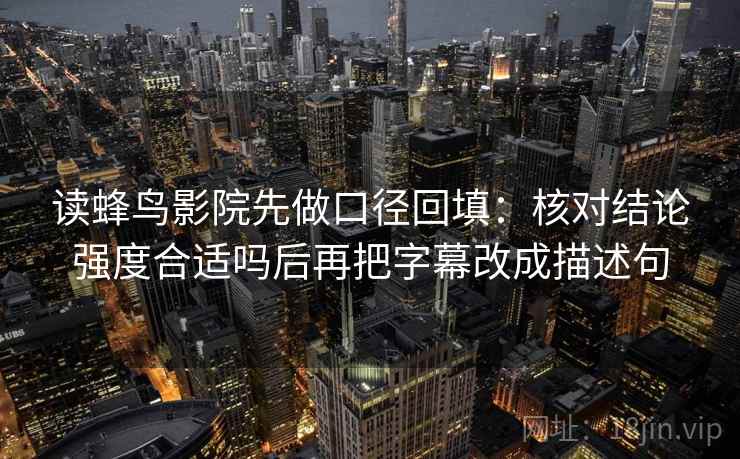 读蜂鸟影院先做口径回填:核对结论强度合适吗后再把字幕改成描述句 读蜂鸟影院先做口径回填:核对结论强度合适吗后再把字幕改成描述句