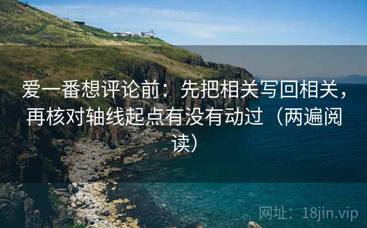 爱一番想评论前:先把相关写回相关,再核对轴线起点有没有动过(两遍阅读) 爱一番想评论前:先把相关写回相关,再核对轴线起点有没有动过(两遍阅读)