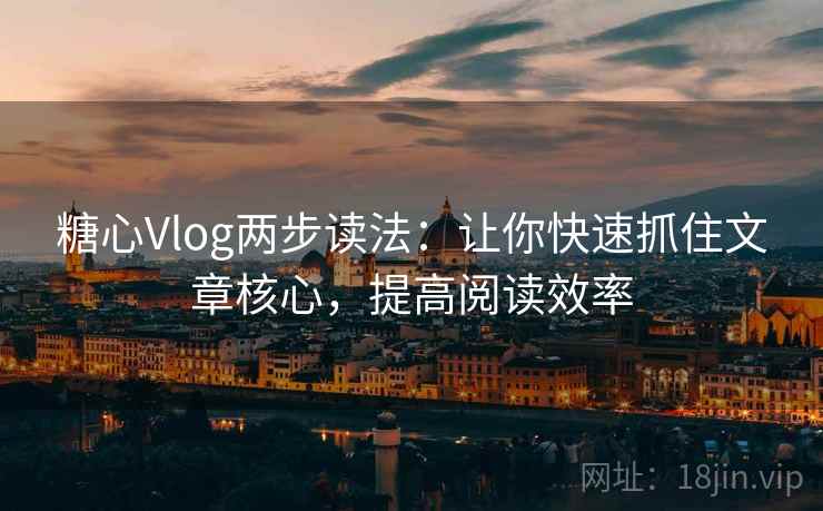 糖心Vlog两步读法：让你快速抓住文章核心，提高阅读效率