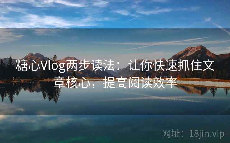 糖心Vlog两步读法：让你快速抓住文章核心，提高阅读效率