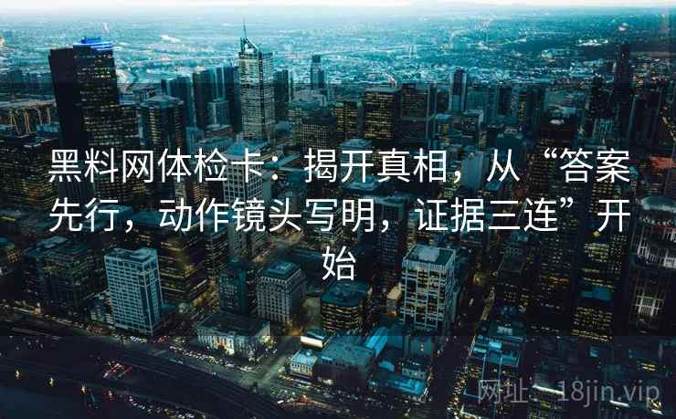 黑料网体检卡:揭开真相,从“答案先行,动作镜头写明,证据三连”开始 黑料网体检卡:揭开真相,从“答案先行,动作镜头写明,证据三连”开始