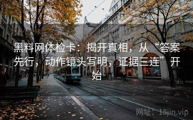 黑料网体检卡:揭开真相,从“答案先行,动作镜头写明,证据三连”开始 黑料网体检卡:揭开真相,从“答案先行,动作镜头写明,证据三连”开始