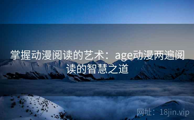 掌握动漫阅读的艺术:age动漫两遍阅读的智慧之道 掌握动漫阅读的艺术:age动漫两遍阅读的智慧之道