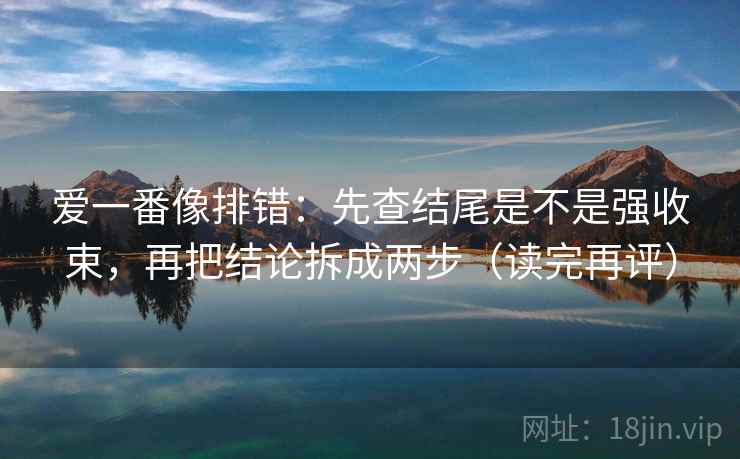 爱一番像排错:先查结尾是不是强收束,再把结论拆成两步(读完再评) 爱一番像排错:先查结尾是不是强收束,再把结论拆成两步(读完再评)