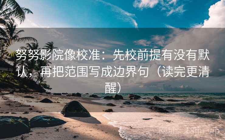 努努影院像校准：先校前提有没有默认，再把范围写成边界句（读完更清醒）