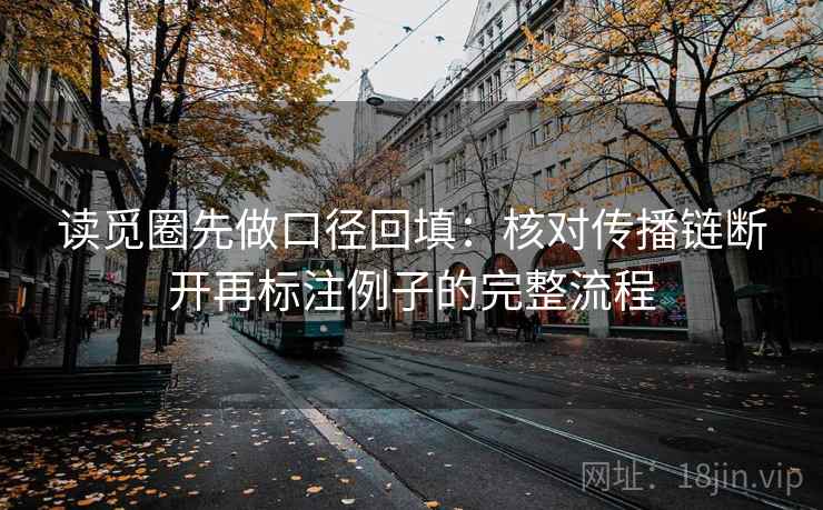 读觅圈先做口径回填：核对传播链断开再标注例子的完整流程