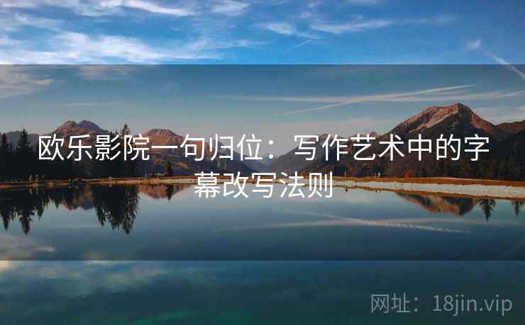 欧乐影院一句归位:写作艺术中的字幕改写法则 欧乐影院一句归位:写作艺术中的字幕改写法则