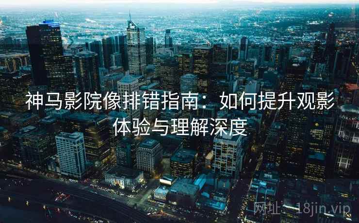 神马影院像排错指南:如何提升观影体验与理解深度 神马影院像排错指南:如何提升观影体验与理解深度
