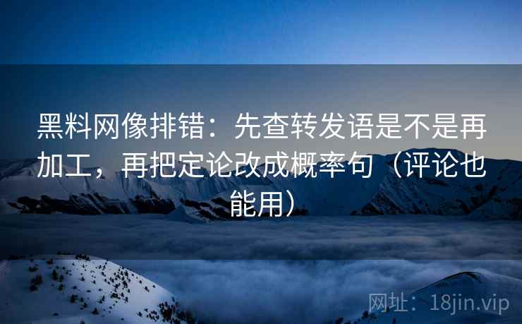 黑料网像排错：先查转发语是不是再加工，再把定论改成概率句（评论也能用）