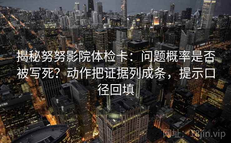 揭秘努努影院体检卡:问题概率是否被写死?动作把证据列成条,提示口径回填 揭秘努努影院体检卡:问题概率是否被写死?动作把证据列成条,提示口径回填