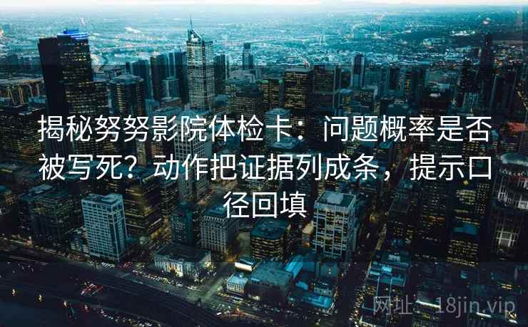 揭秘努努影院体检卡:问题概率是否被写死?动作把证据列成条,提示口径回填 揭秘努努影院体检卡:问题概率是否被写死?动作把证据列成条,提示口径回填