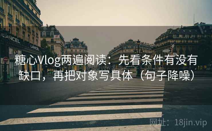 糖心Vlog两遍阅读：先看条件有没有缺口，再把对象写具体（句子降噪）