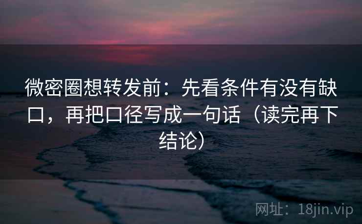 微密圈想转发前：先看条件有没有缺口，再把口径写成一句话（读完再下结论）