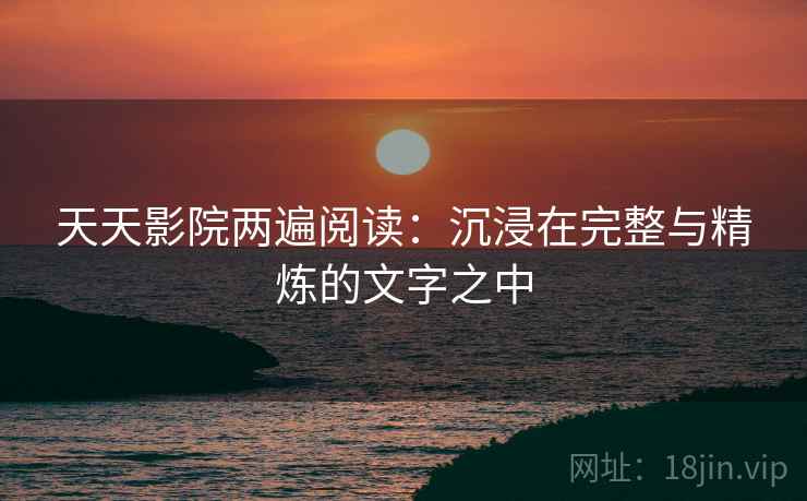 天天影院两遍阅读：沉浸在完整与精炼的文字之中
