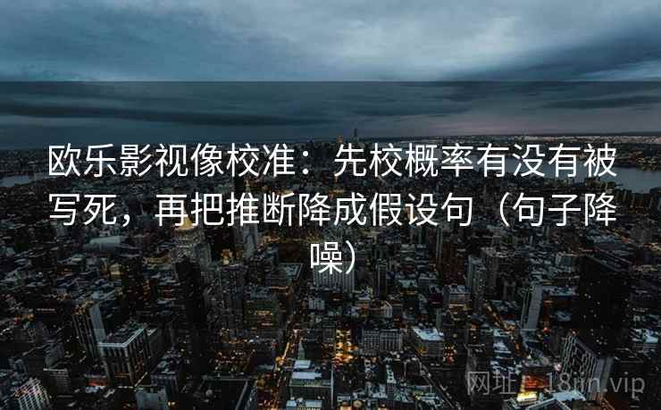 欧乐影视像校准：先校概率有没有被写死，再把推断降成假设句（句子降噪）