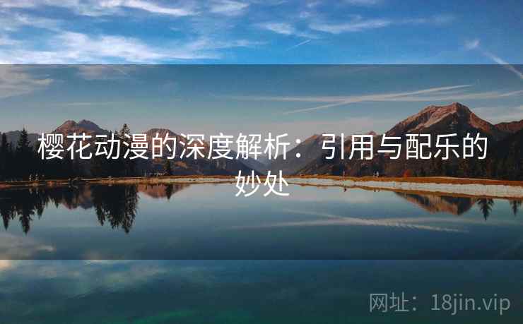 樱花动漫的深度解析:引用与配乐的妙处 樱花动漫的深度解析:引用与配乐的妙处