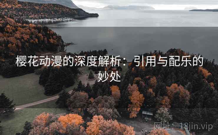 樱花动漫的深度解析:引用与配乐的妙处 樱花动漫的深度解析:引用与配乐的妙处