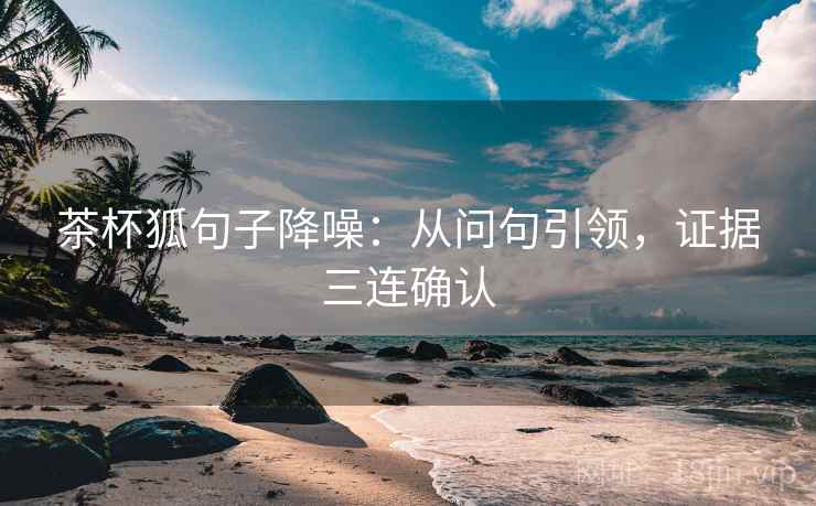 茶杯狐句子降噪：从问句引领，证据三连确认