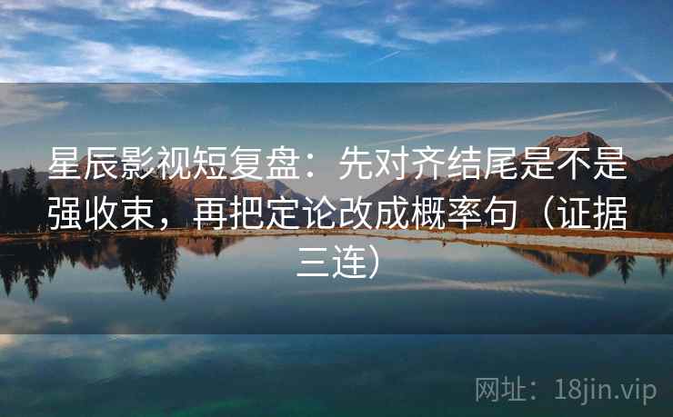 星辰影视短复盘：先对齐结尾是不是强收束，再把定论改成概率句（证据三连）