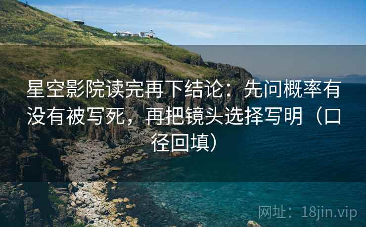 星空影院读完再下结论:先问概率有没有被写死,再把镜头选择写明(口径回填) 星空影院读完再下结论:先问概率有没有被写死,再把镜头选择写明(口径回填)