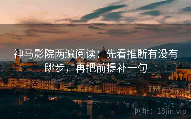 神马影院两遍阅读:先看推断有没有跳步,再把前提补一句 神马影院两遍阅读:先看推断有没有跳步,再把前提补一句