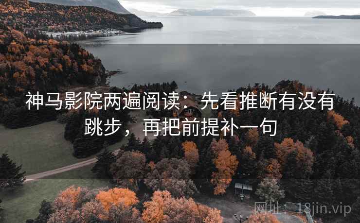 神马影院两遍阅读:先看推断有没有跳步,再把前提补一句 神马影院两遍阅读:先看推断有没有跳步,再把前提补一句
