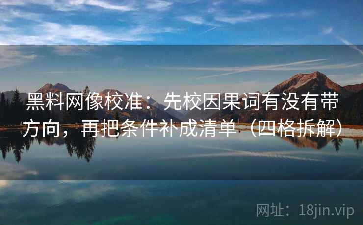 黑料网像校准：先校因果词有没有带方向，再把条件补成清单（四格拆解）