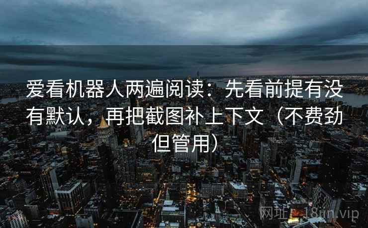 爱看机器人两遍阅读：先看前提有没有默认，再把截图补上下文（不费劲但管用）