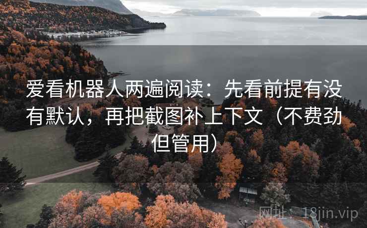 爱看机器人两遍阅读：先看前提有没有默认，再把截图补上下文（不费劲但管用）
