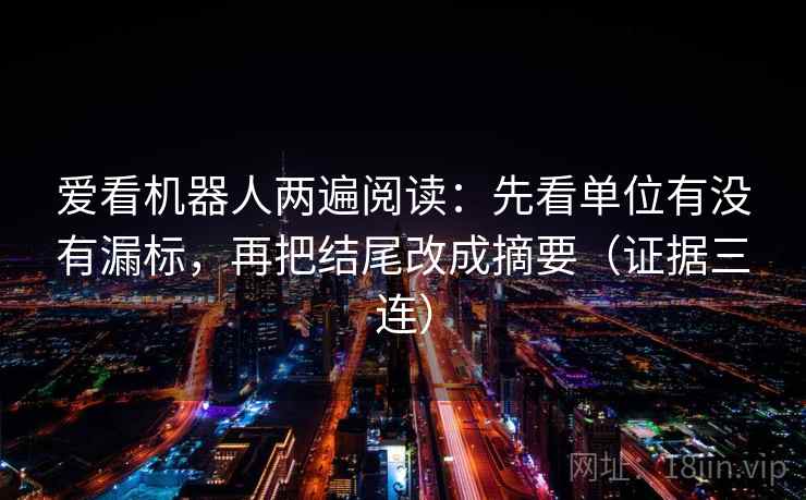 爱看机器人两遍阅读：先看单位有没有漏标，再把结尾改成摘要（证据三连）