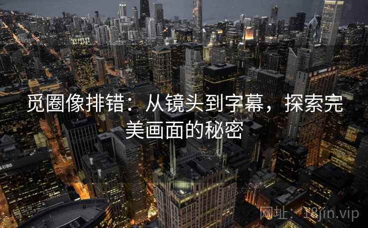 觅圈像排错:从镜头到字幕,探索完美画面的秘密 觅圈像排错:从镜头到字幕,探索完美画面的秘密