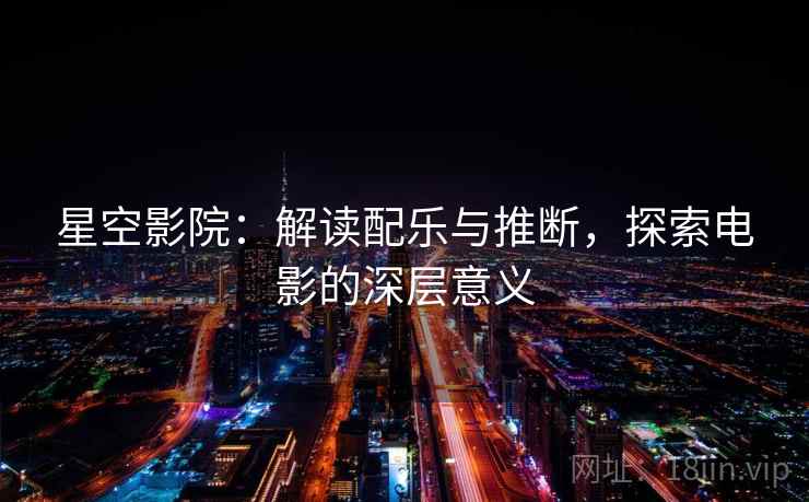 星空影院:解读配乐与推断,探索电影的深层意义 星空影院:解读配乐与推断,探索电影的深层意义