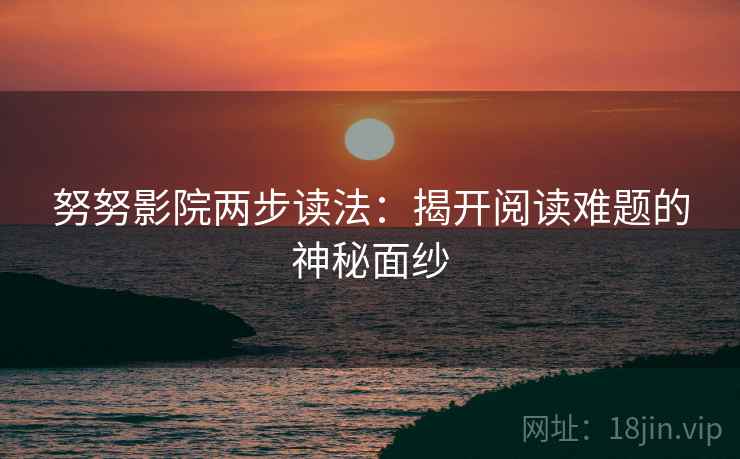努努影院两步读法:揭开阅读难题的神秘面纱 努努影院两步读法:揭开阅读难题的神秘面纱