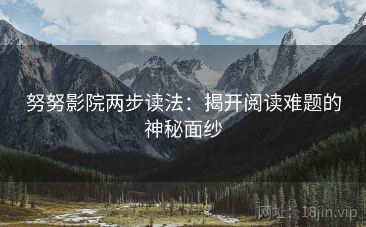 努努影院两步读法:揭开阅读难题的神秘面纱 努努影院两步读法:揭开阅读难题的神秘面纱