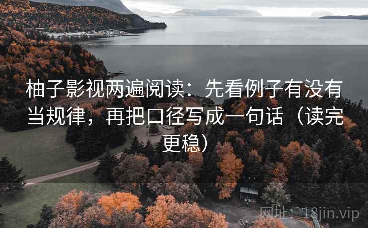 柚子影视两遍阅读:先看例子有没有当规律,再把口径写成一句话(读完更稳) 柚子影视两遍阅读:先看例子有没有当规律,再把口径写成一句话(读完更稳)
