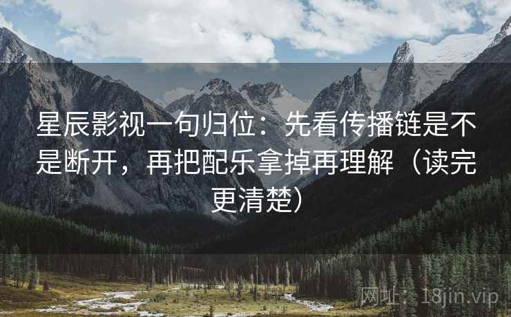 星辰影视一句归位:先看传播链是不是断开,再把配乐拿掉再理解(读完更清楚) 星辰影视一句归位:先看传播链是不是断开,再把配乐拿掉再理解(读完更清楚)